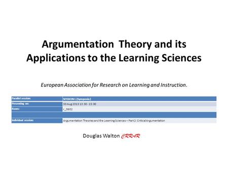 Argumentation Theory and its Applications to the Learning Sciences Douglas Walton CRRAR Parallel session: SESSION L (Symposia ) Presenting on: 30 Aug 2013.