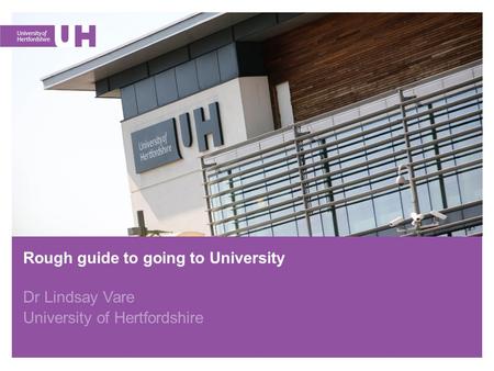 Rough guide to going to University Dr Lindsay Vare University of Hertfordshire.