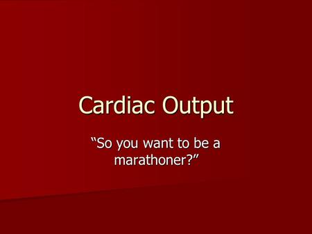 Cardiac Output “So you want to be a marathoner?”.