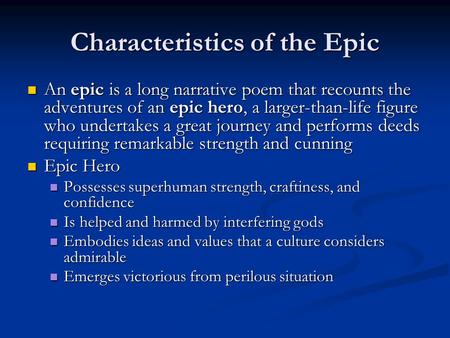 Characteristics of the Epic An epic is a long narrative poem that recounts the adventures of an epic hero, a larger-than-life figure who undertakes a great.