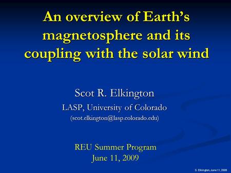 S. Elkington, June 11, 2009 An overview of Earth’s magnetosphere and its coupling with the solar wind Scot R. Elkington LASP, University of Colorado