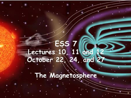 ESS 7 Lectures 10, 11 and 12 October 22, 24, and 27 The Magnetosphere.
