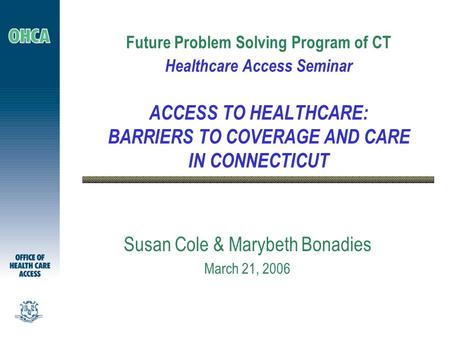 Future Problem Solving Program of CT Healthcare Access Seminar ACCESS TO HEALTHCARE: BARRIERS TO COVERAGE AND CARE IN CONNECTICUT Susan Cole & Marybeth.