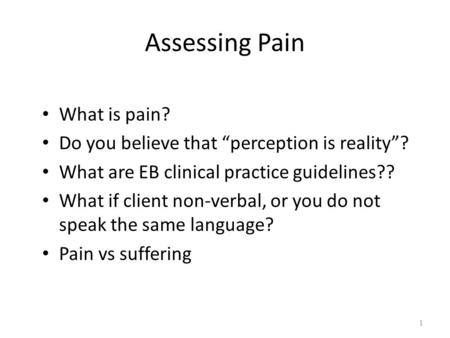 Assessing Pain What is pain? Do you believe that “perception is reality”? What are EB clinical practice guidelines?? What if client non-verbal, or you.