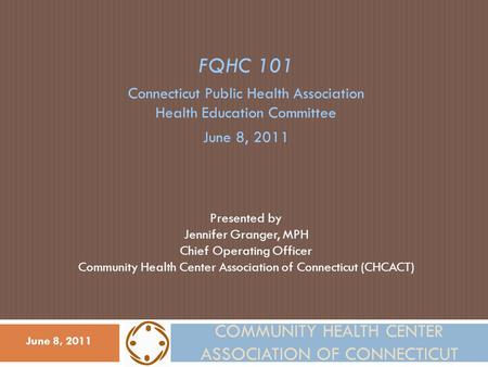COMMUNITY HEALTH CENTER ASSOCIATION OF CONNECTICUT FQHC 101 Connecticut Public Health Association Health Education Committee June 8, 2011 Presented by.