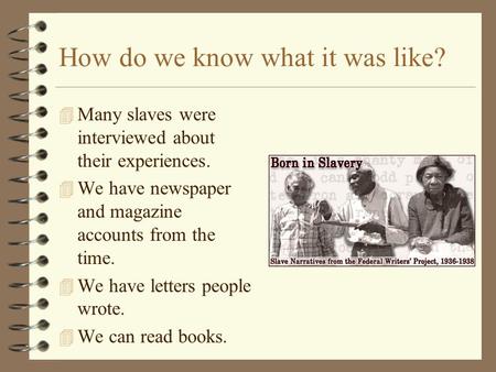 How do we know what it was like? 4 Many slaves were interviewed about their experiences. 4 We have newspaper and magazine accounts from the time. 4 We.