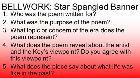 BELLWORK: Star Spangled Banner 1.Who was the poem written for? 2.What was the purpose of the poem? 3.What topic or concern of the era does the poem represent?