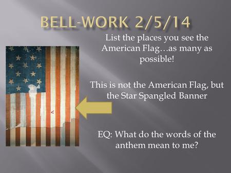 Bell-work 2/5/14 List the places you see the American Flag…as many as possible! This is not the American Flag, but the Star Spangled Banner EQ: What do.