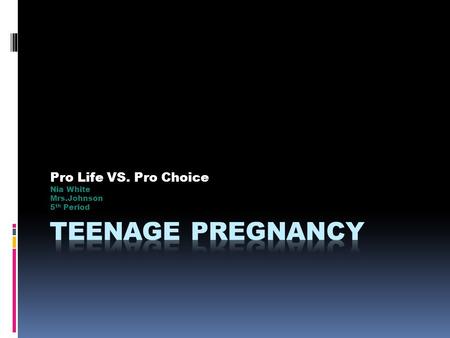 Pro Life VS. Pro Choice Nia White Mrs.Johnson 5 th Period.