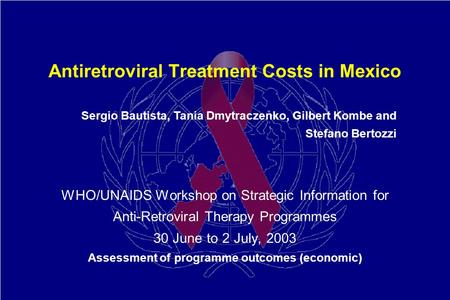 Antiretroviral Treatment Costs in Mexico WHO/UNAIDS Workshop on Strategic Information for Anti-Retroviral Therapy Programmes 30 June to 2 July, 2003 Assessment.