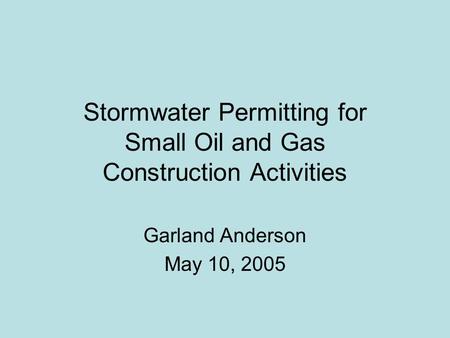 Stormwater Permitting for Small Oil and Gas Construction Activities Garland Anderson May 10, 2005.