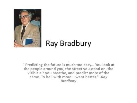 Ray Bradbury.  Predicting the future is much too easy... You look at the people around you, the street you stand on, the visible air you breathe, and.
