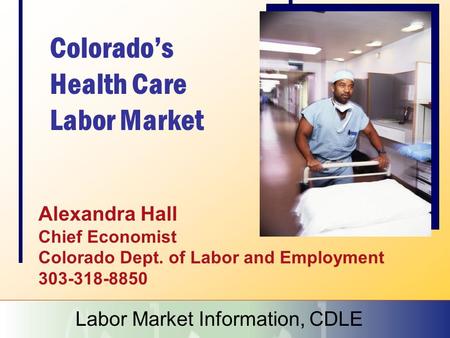 Colorado’s Health Care Labor Market Alexandra Hall Chief Economist Colorado Dept. of Labor and Employment 303-318-8850 Labor Market Information, CDLE.