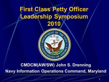 1 First Class Petty Officer Leadership Symposium 2010 CMDCM(AW/SW) John S. Drenning Navy Information Operations Command, Maryland 1.
