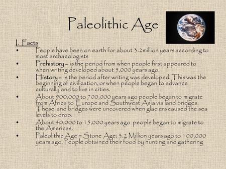 Paleolithic Age I. Facts People have been on earth for about 3.2million years according to most archaeologists Prehistory – is the period from when people.