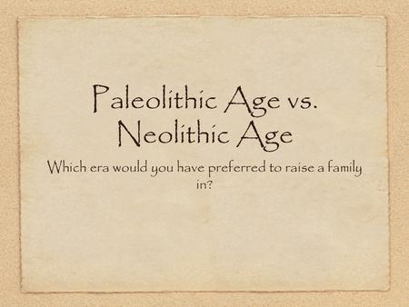 Paleolithic Age vs. Neolithic Age Which era would you have preferred to raise a family in?