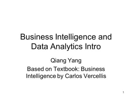 1 Business Intelligence and Data Analytics Intro Qiang Yang Based on Textbook: Business Intelligence by Carlos Vercellis.