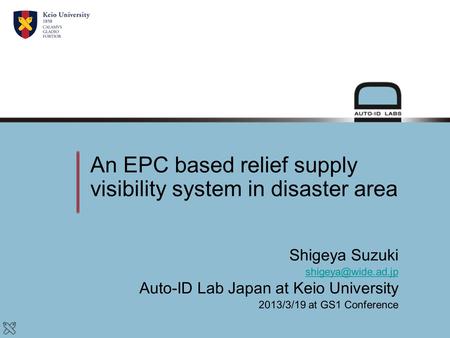 An EPC based relief supply visibility system in disaster area Shigeya Suzuki Auto-ID Lab Japan at Keio University 2013/3/19 at GS1 Conference.