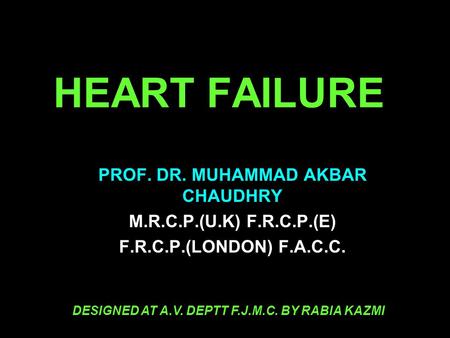 HEART FAILURE PROF. DR. MUHAMMAD AKBAR CHAUDHRY M.R.C.P.(U.K) F.R.C.P.(E) F.R.C.P.(LONDON) F.A.C.C. DESIGNED AT A.V. DEPTT F.J.M.C. BY RABIA KAZMI.