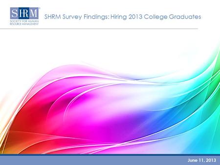 SHRM Survey Findings: Hiring 2013 College Graduates June 11, 2013.