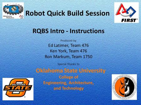 Robot Quick Build Session RQBS Intro - Instructions Produced by Ed Latimer, Team 476 Ken York, Team 476 Ron Markum, Team 1750 Special Thanks to Oklahoma.