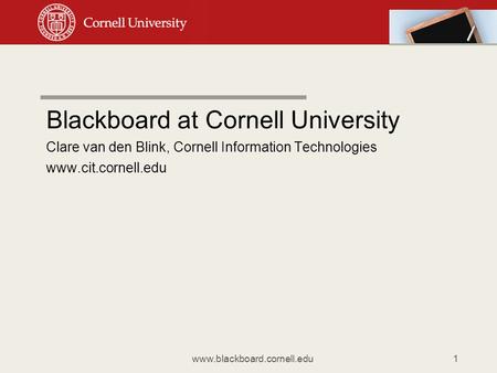 Blackboard at Cornell University Clare van den Blink, Cornell Information Technologies www.cit.cornell.edu www.blackboard.cornell.edu1.