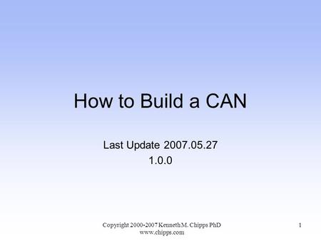 How to Build a CAN Last Update 2007.05.27 1.0.0 Copyright 2000-2007 Kenneth M. Chipps PhD www.chipps.com 1.