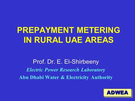 1 PREPAYMENT METERING IN RURAL UAE AREAS Prof. Dr. E. El-Shirbeeny Electric Power Research Laboratory Abu Dhabi Water & Electricity Authority ADWEAADWEA.
