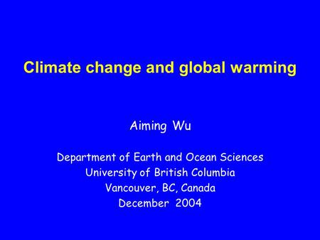 Climate change and global warming Aiming Wu Department of Earth and Ocean Sciences University of British Columbia Vancouver, BC, Canada December 2004.