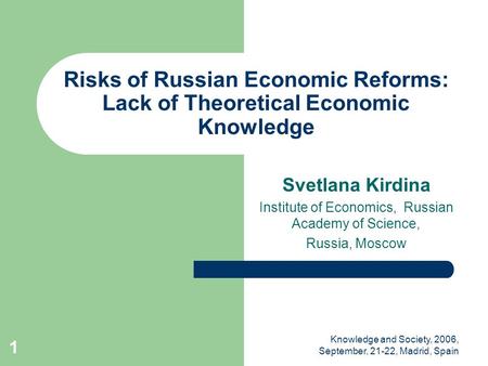 Knowledge and Society, 2006, September, 21-22, Madrid, Spain 1 Risks of Russian Economic Reforms: Lack of Theoretical Economic Knowledge Svetlana Kirdina.