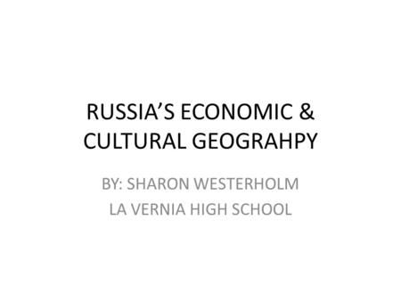 RUSSIA’S ECONOMIC & CULTURAL GEOGRAHPY BY: SHARON WESTERHOLM LA VERNIA HIGH SCHOOL.