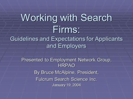Working with Search Firms: Guidelines and Expectations for Applicants and Employers Presented to Employment Network Group, HRPAO By Bruce McAlpine, President,