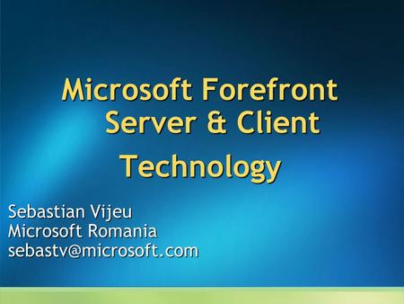 Sebastian Vijeu Microsoft Romania Microsoft Forefront Server & Client Technology.
