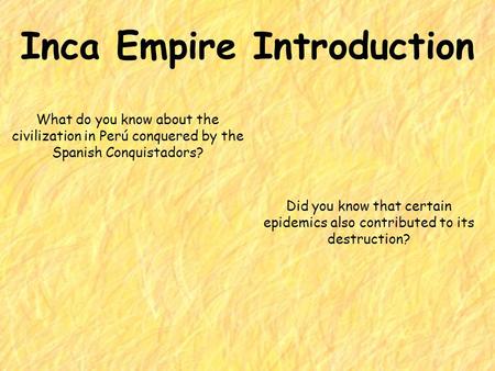 Inca Empire Introduction What do you know about the civilization in Perú conquered by the Spanish Conquistadors? Did you know that certain epidemics also.