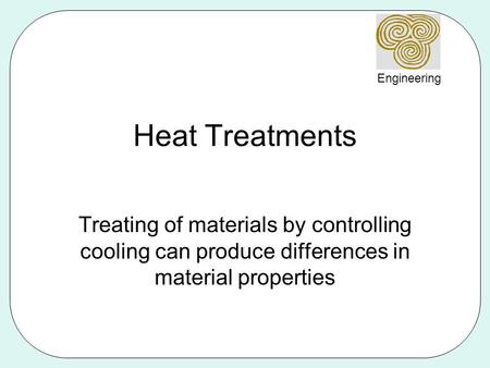 Heat Treatments Treating of materials by controlling cooling can produce differences in material properties.