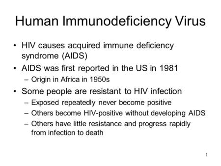 Human Immunodeficiency Virus HIV causes acquired immune deficiency syndrome (AIDS) AIDS was first reported in the US in 1981 –Origin in Africa in 1950s.