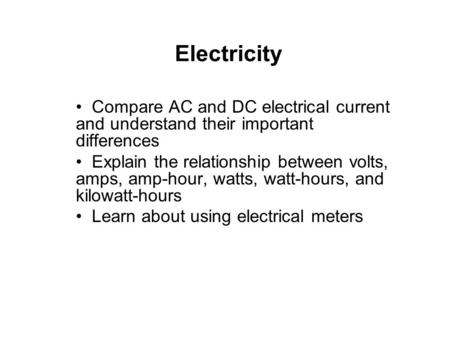 Electricity Compare AC and DC electrical current and understand their important differences Explain the relationship between volts, amps, amp-hour, watts,