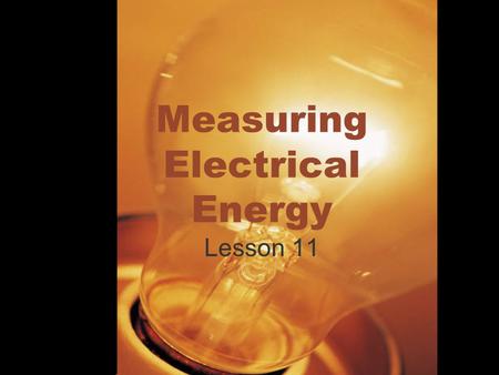 Measuring Electrical Energy Lesson 11. Measuring Electrical Energy What is Energy? Energy- The ability to do work Electrical Energy- The energy transferred.