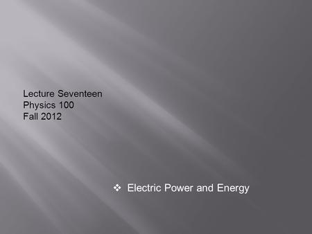 Lecture Seventeen Physics 100 Fall 2012  Electric Power and Energy.