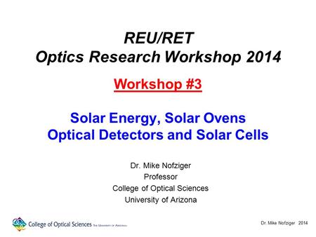 REU/RET Optics Research Workshop 2014 Workshop #3 Solar Energy, Solar Ovens Optical Detectors and Solar Cells Dr. Mike Nofziger Professor College of Optical.