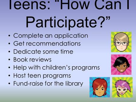 Teens: “How Can I Participate?” Complete an application Get recommendations Dedicate some time Book reviews Help with children’s programs Host teen programs.