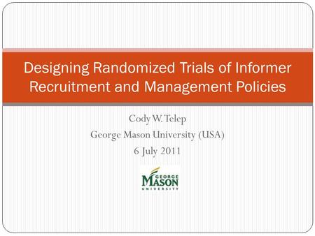 Cody W. Telep George Mason University (USA) 6 July 2011 Designing Randomized Trials of Informer Recruitment and Management Policies.