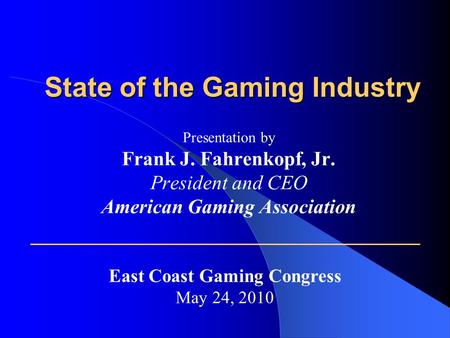 State of the Gaming Industry Presentation by Frank J. Fahrenkopf, Jr. President and CEO American Gaming Association East Coast Gaming Congress May 24,