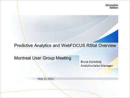 Bruce Kolodziej Analytics Sales Manager May 15, 2012 Predictive Analytics and WebFOCUS RStat Overview Montreal User Group Meeting.
