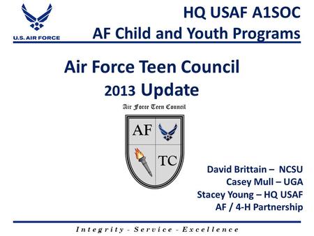 Air Force Teen Council 2013 Update I n t e g r i t y - S e r v i c e - E x c e l l e n c e HQ USAF A1SOC AF Child and Youth Programs David Brittain – NCSU.