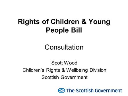 Rights of Children & Young People Bill Consultation Scott Wood Children’s Rights & Wellbeing Division Scottish Government.