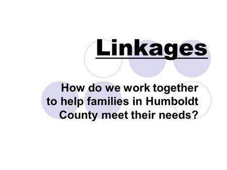 Linkages How do we work together to help families in Humboldt County meet their needs?