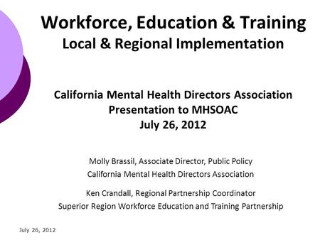 Workforce, Education & Training Local & Regional Implementation California Mental Health Directors Association Presentation to MHSOAC July 26, 2012 Molly.