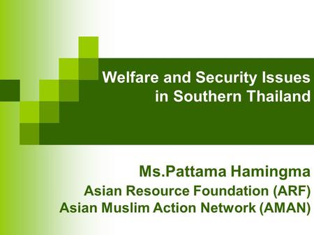 Welfare and Security Issues in Southern Thailand Ms.Pattama Hamingma Asian Resource Foundation (ARF) Asian Muslim Action Network (AMAN)