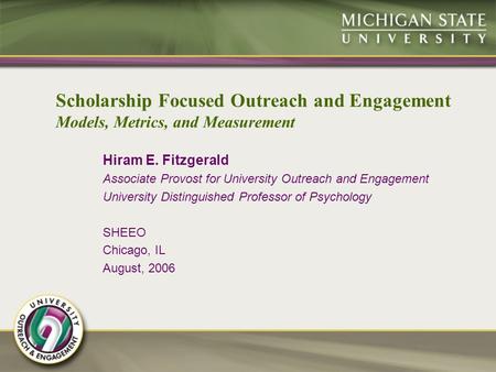 Scholarship Focused Outreach and Engagement Models, Metrics, and Measurement Hiram E. Fitzgerald Associate Provost for University Outreach and Engagement.